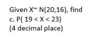 Given X N(20,16), find
c. P( 19 < X <23)
(4 decimal place)