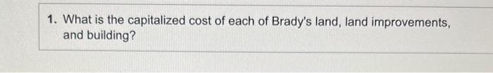 1. What is the capitalized cost of each of Brady's land, land improvements,
and building?