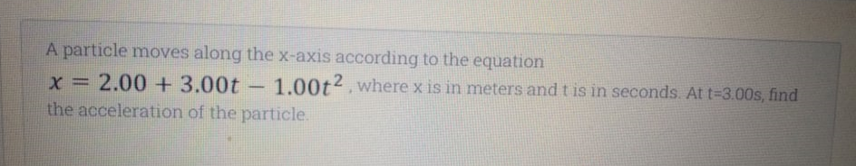 A particle moves along the x-axis according to the equation
x 2.00 + 3.00t -
the acceleration of the particle.
1.00t2. where x is in meters and t is in seconds. At t=D3.00s, find
