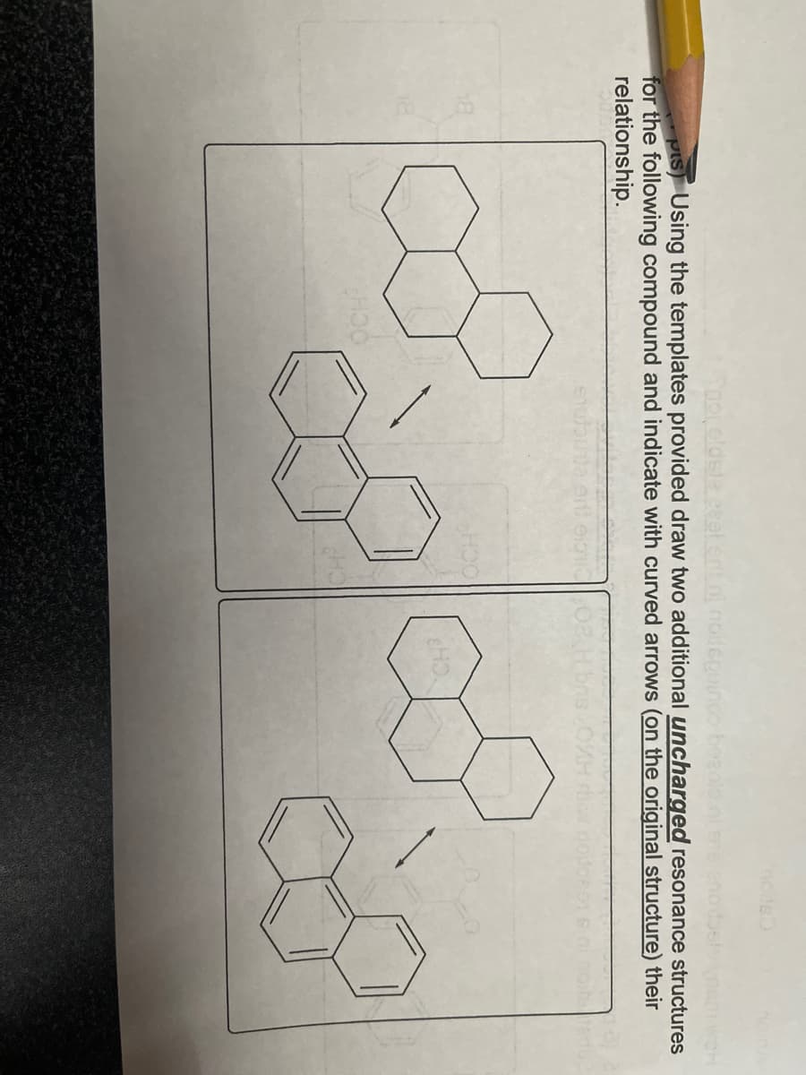 noiteo
PIs) Using the templates provided draw two additional uncharged resonance structures
for the following compound and indicate with curved arrows (on the original structure) their
relationship.
