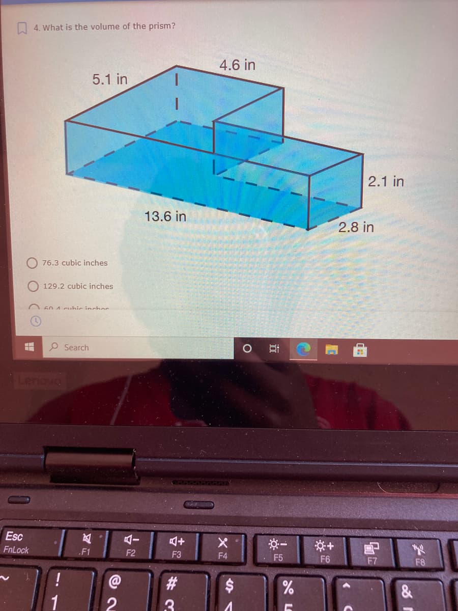 O 4. What is the volume of the prism?
4.6 in
5.1 in
2.1 in
13.6 in
2.8 in
76.3 cubic inches
129.2 cubic inches
60 4 cubic inchor
P Search
Lengva
Esc
FnLock
F1
F2
F3
F4
F5
F6
F7
F8
#3
$
&
3.
近
