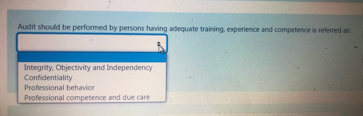 Audit should be performed by persons having adequate training, experience and competence is referred as:
Integrity, Objectivity and Independency
Confidentiality
Professional behavior
Professional competence and due care
