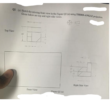 Q2 (2) Sketch the missing front view in the Figure Q2 (a) using THIRD-ANGLE projection.
Given below are top and right side views.
Top View
Front View
Flure Q2 (4)
Right Side View