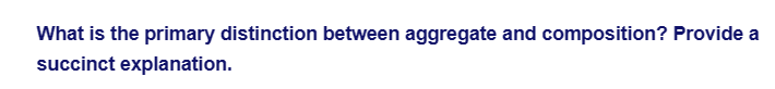 What is the primary distinction between aggregate and composition? Provide a
succinct explanation.