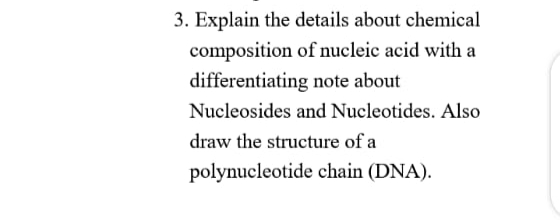 3. Explain the details about chemical
composition of nucleic acid with a
differentiating note about
Nucleosides and Nucleotides. Also
draw the structure of a
polynucleotide chain (DNA).
