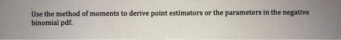 Use the method of moments to derive point estimators or the parameters in the negative
binomial pdf.
