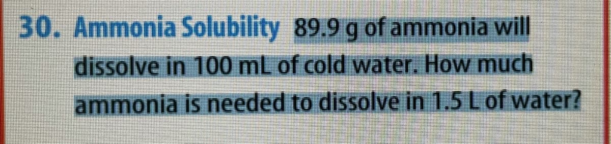 30. Ammonia Solubility 89.9 g of ammonia will
dissolve in 100 mL of cold water. How much
ammonia is needed to dissolve in 1.5 L of water?
