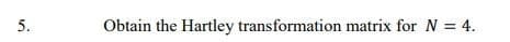 5.
Obtain the Hartley transformation matrix for N = 4.