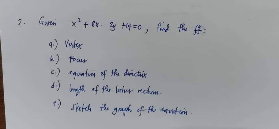 2.
Gwen x² + 8x - 2y +14=0, find the ff:
9.) Vertex
b.) Focus
c.) equation of the directrix
d.) bergth of the latur rectum.
e.) sketch the graph of the equation.