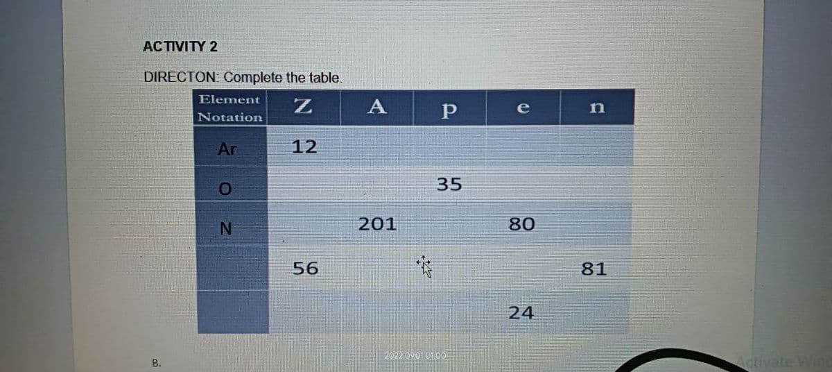 ACTIVITY 2
DIRECTON: Complete the table.
Element Z
Notation
B.
Ar
O
N
12
56
A
201
4
Р
35
2022.0901 01:00
e
80
24
n
81
Activate Winc