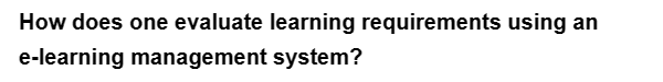 How does one evaluate learning requirements using an
e-learning management system?