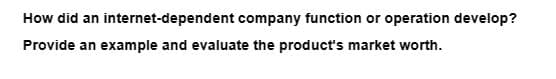 How did an
Provide an example and evaluate the product's market worth.
internet-dependent company function or operation develop?