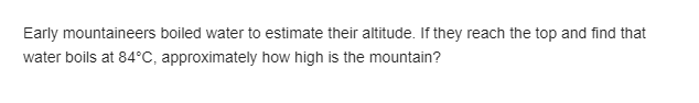 Early mountaineers boiled water to estimate their altitude. If they reach the top and find that
water boils at 84°C, approximately how high is the mountain?
