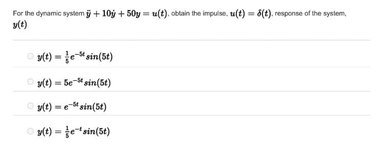 For the dynamic system ÿj +10y + 50y = u(t), obtain the impulse, u(t) = 8(t), response of the system,
y(t) = -5t sin (5t)
y(t) = 5e-5t sin(5t)
Ⓒy(t) = e-5t sin(5t)
Ⓒy(t) =
etsin(5t)