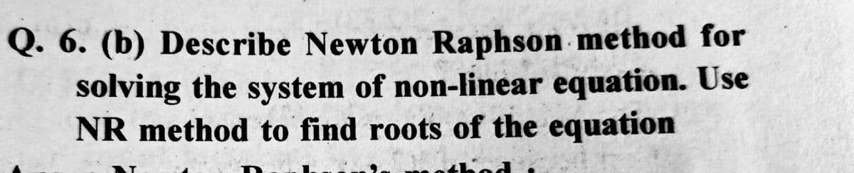 Q. 6. (b) Describe Newton Raphson method for
solving the system of non-linear equation. Use
NR method to find roots of the equation
T