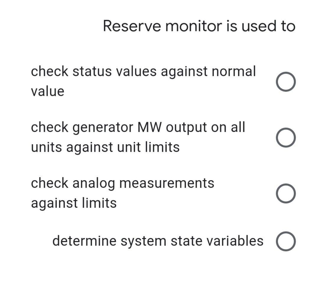 Reserve monitor is used to
check status values against normal
value
O
check generator MW output on all
O
units against unit limits
check analog measurements
O
against limits
determine system state variables O