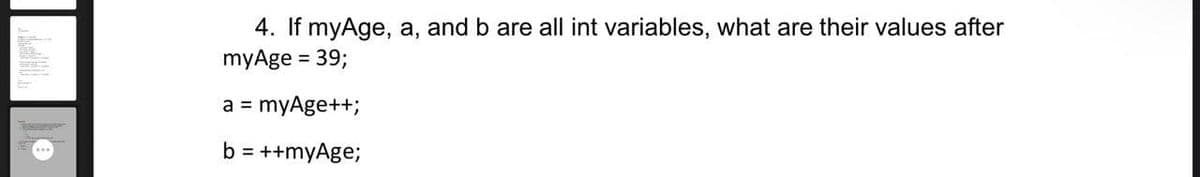 4. If myAge, a, and b are all int variables, what are their values after
myAge = 39;
a = myAge++;
b = ++myAge;
