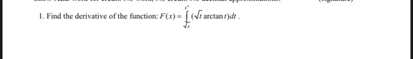 1. Find the derivative of the function: F(x)= [ (Vt arctan t)dt .
