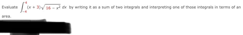 Evaluate
(x + 3) V16 – x2 dx by writing it as a sum of two integrals and interpreting one of those integrals in terms of an
area.
