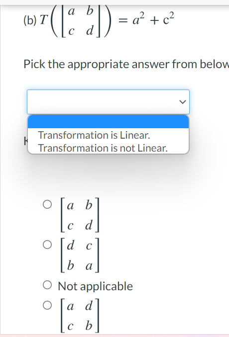 7(1)
a b
(b) T
= a?
+ c2
Pick the appropriate answer from below
Transformation is Linear.
Transformation is not Linear.
а b
c d
d c
b a
O Not applicable
a d
c b
