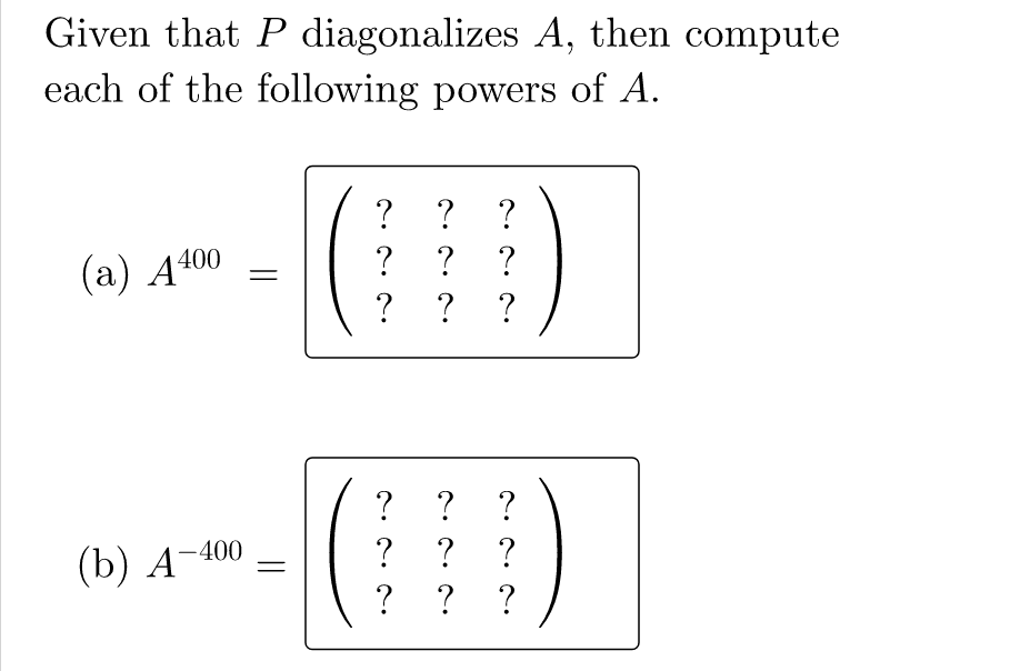 Given that P diagonalizes A, then compute
each of the following powers of A.
? ?
400
? ? ?
? ? ?
? ? ?
? ? ?
(Б) А 400
? ? ?
||
