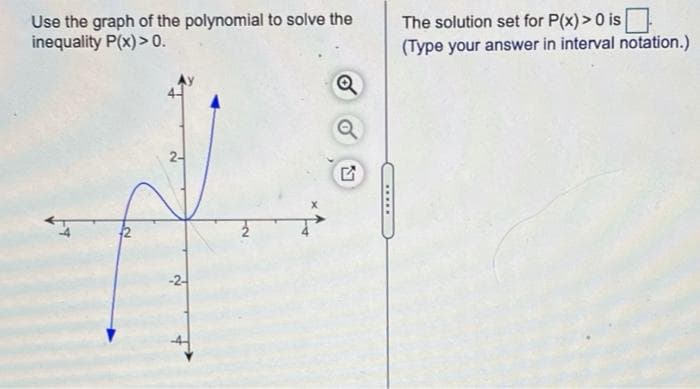 Use the graph of the polynomial to solve the
inequality P(x)> 0.
The solution set for P(x)>0 is
(Type your answer in interval notation.)
2-
-2-
.....
