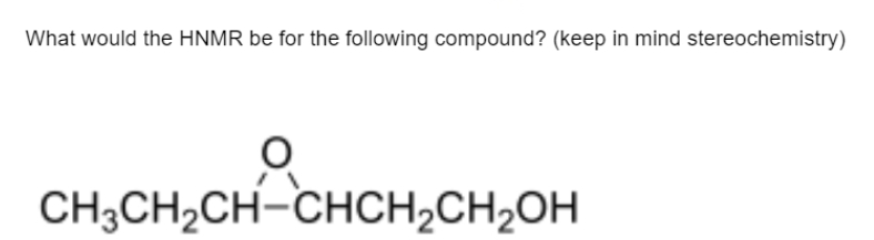 What would the HNMR be for the following compound? (keep in mind stereochemistry)
CH3CH₂CH-CHCH₂CH₂OH