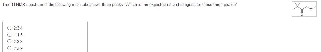 The ¹H NMR spectrum of the following molecule shows three peaks. Which is the expected ratio of integrals for these three peaks?
O 2:3:4
O 1:1:3
O 2:3:3
O 2:3:9
0