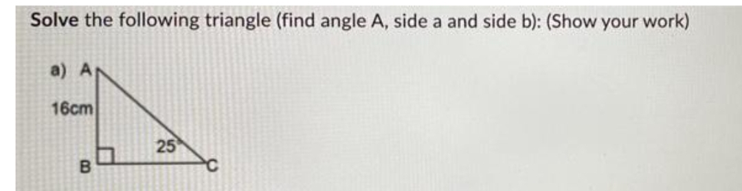 Solve the following triangle (find angle A, side a and side b): (Show your work)
a) A
16cm
B
25