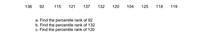 136
92
115
121
137
132
120
104
125
118
119
a. Find the percentile rank of 92
b. Find the percentile rank of 132
c. Find the percentile rank of 120
