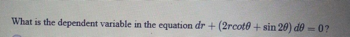 What is the dependent variable in the equation dr + (2rcot0 + sin 20) de = 0?
