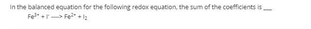 In the balanced equation for the following redox equation, the sum of the coefficients is
Fe3+ +" ---->
Fe2* + l2
