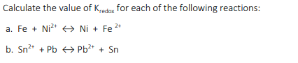 Calculate the value of Kredox for each of the following reactions:
a. Fe + Ni+ O Ni + Fe
2+
b. Sn2* + Pb → Pb2* + Sn
