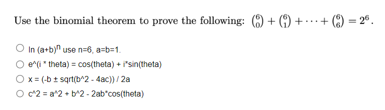 Use the binomial theorem to prove the following: (6) + (9) + ·
O In (a+b)n use n=6, a=b=1.
e^(i* theta) = cos(theta) + i*sin(theta)
x = (-b ± sqrt(b^2 - 4ac)) / 2a
c^2= a^2 + b^2 - 2ab*cos(theta)
+ (8) = 26.