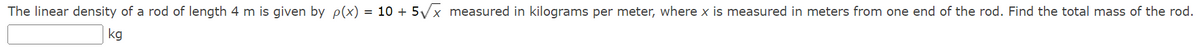 The linear density of a rod of length 4 m is given by p(x) = 10 + 5/x measured in kilograms per meter, where x is measured in meters from one end of the rod. Find the total mass of the rod.
kg
