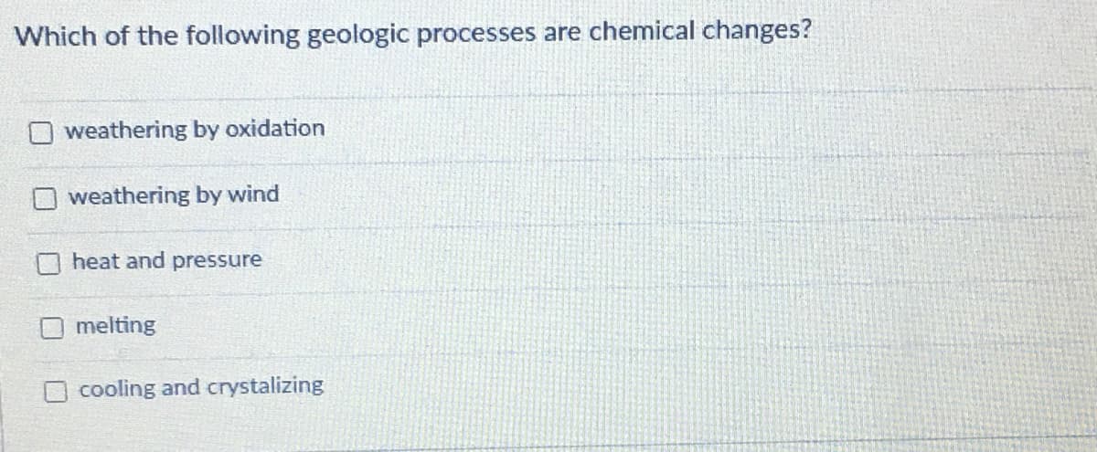 Which of the following geologic processes are chemical changes?
weathering by oxidation
weathering by wind
heat and pressure
melting
O cooling and crystalizing
