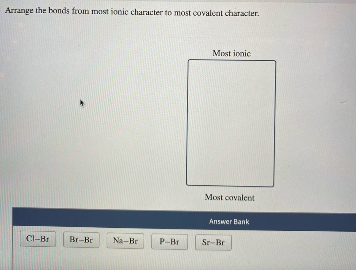 Arrange the bonds from most ionic character to most covalent character.
Most ionic
Most covalent
Answer Bank
Cl-Br
Br-Br
Na-Br
P-Br
Sr-Br
