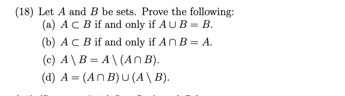 (18) Let A and B be sets. Prove the following:
(a) A C B if and only if AU B = B.
(b) A C B if and only if An B = A.
(c) A \ B =A\ (An B).
(d) A = (An B) U (A \ B).