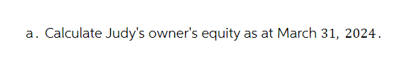 a. Calculate Judy's owner's equity as at March 31, 2024.