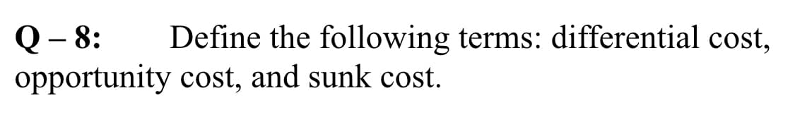 Define the following terms: differential cost,
Q- 8:
opportunity cost, and sunk cost.
