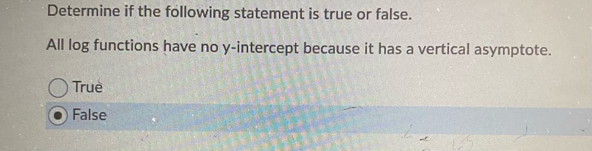 Determine if the following statement is true or false.
All log functions have no y-intercept because it has a vertical asymptote.
True
False
