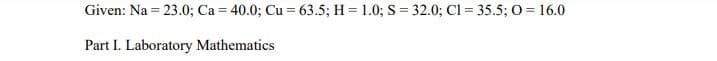 Given: Na = 23.0; Ca = 40.0; Cu = 63.5; H = 1.0; S = 32.0; C1 = 35.5; O = 16.0
Part I. Laboratory Mathematics