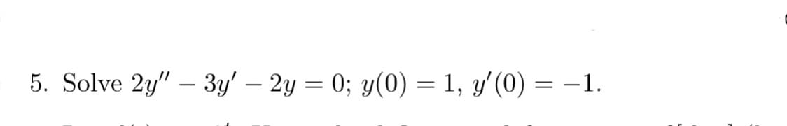 5. Solve 2y" - 3y' - 2y = 0; y(0) = 1, y'(0) = -1.