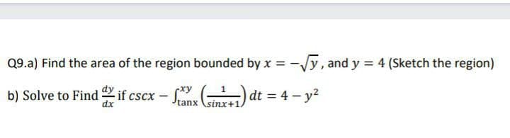 Q9.a) Find the area of the region bounded by x = -Vy, and y = 4 (Sketch the region)
%3D
b) Solve to Find if cscx - dt = 4 – y2
dx
tanx
sinx+1.
