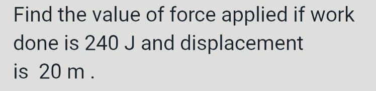 Find the value of force applied if work
done is 240 J and displacement
is 20 m.
