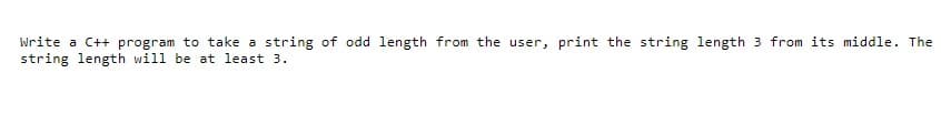 Write a C++ program to take a string of odd length from the user, print the string length 3 from its middle. The
string length will be at least 3.
