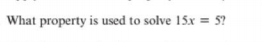 What property is used to solve 15x = 5?
