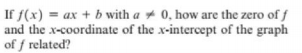 If f(x) = ax + b with a + 0, how are the zero of f
and the x-coordinate of the x-intercept of the graph
of f related?
