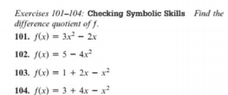 Exercises 101-104: Checking Symbolic Skills Find the
difference quotient of f.
101. f(x) = 3x² – 2x
102. f(x) = 5 – 4x²
103. f(x) = 1 + 2x – x²
104. f(x) = 3 + 4x - x
