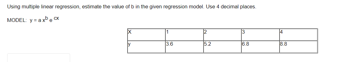 Using multiple linear regression, estimate the value of b in the given regression model. Use 4 decimal places.
MODEL: y = a xºe CX
2
3
4
3.6
52
6.8
8.8
